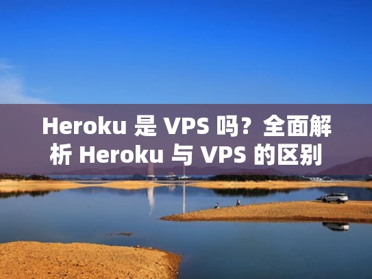 Heroku 是 VPS 吗？全面解析 Heroku 与 VPS 的区别