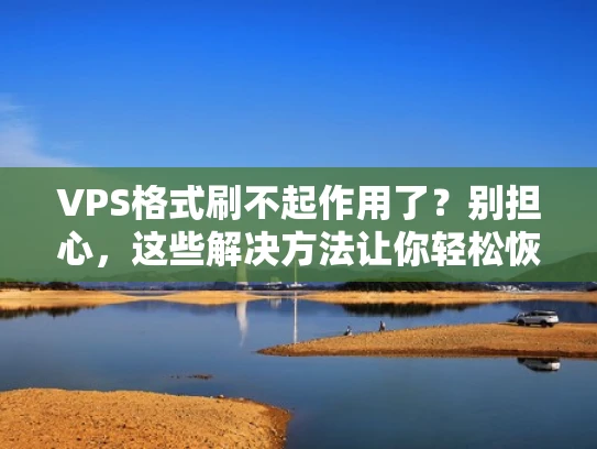 VPS格式刷不起作用了？别担心，这些解决方法让你轻松恢复！