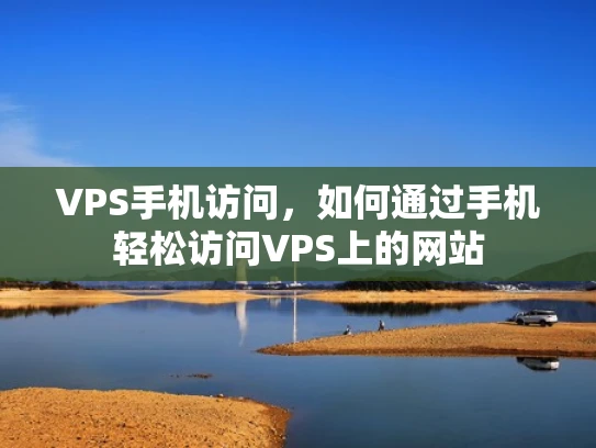 VPS手机访问，如何通过手机轻松访问VPS上的网站