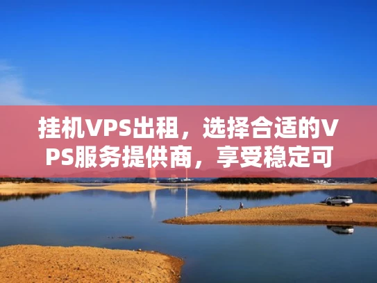 挂机VPS出租，选择合适的VPS服务提供商，享受稳定可靠的云服务