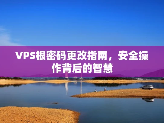 VPS根密码更改指南，安全操作背后的智慧