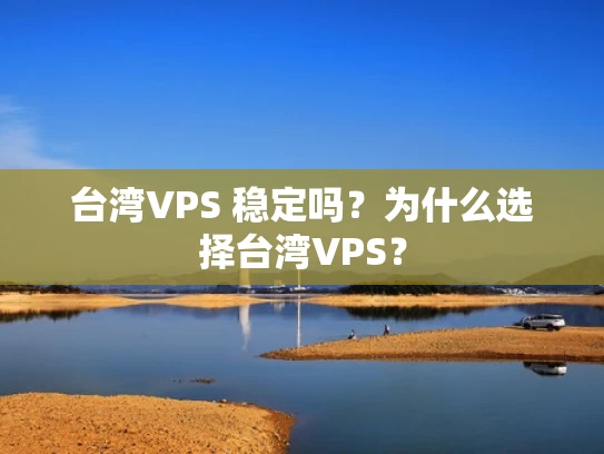 台湾VPS 稳定吗？为什么选择台湾VPS？