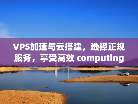 VPS加速与云搭建，选择正规服务，享受高效 computing