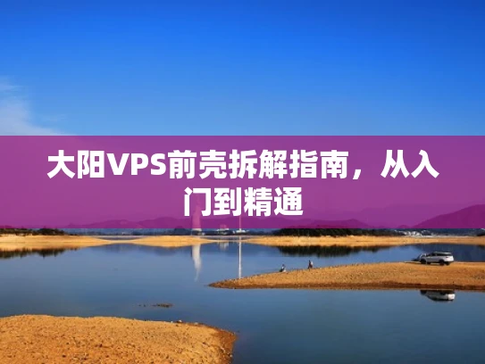 大阳VPS前壳拆解指南，从入门到精通