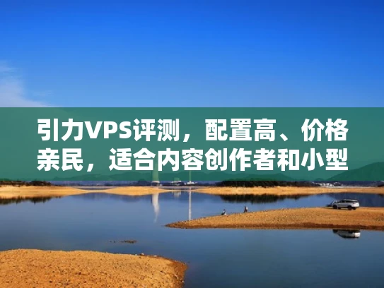 引力VPS评测，配置高、价格亲民，适合内容创作者和小型电商