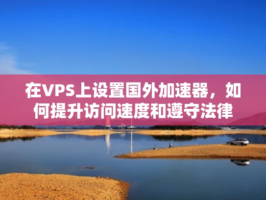 在VPS上设置国外加速器，如何提升访问速度和遵守法律