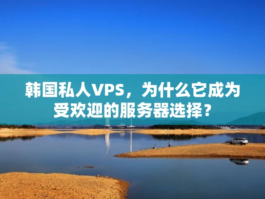 韩国私人VPS，为什么它成为受欢迎的服务器选择？