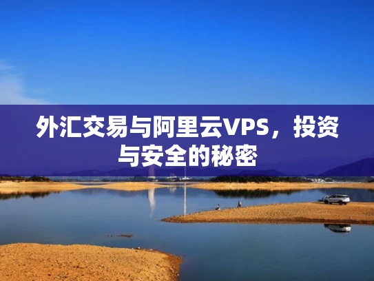 外汇交易与阿里云VPS，投资与安全的秘密