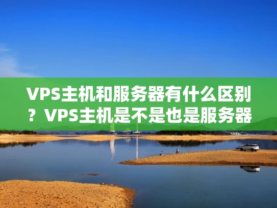 VPS主机和服务器有什么区别？VPS主机是不是也是服务器？