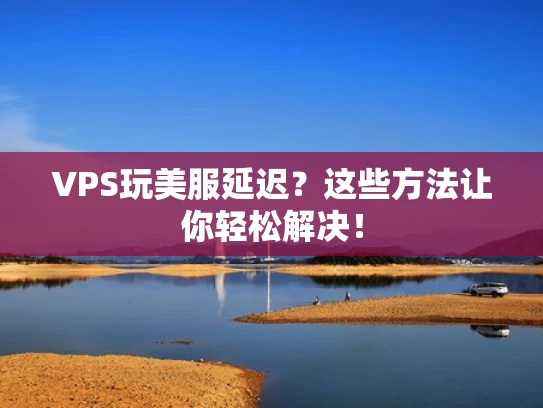 VPS玩美服延迟？这些方法让你轻松解决！