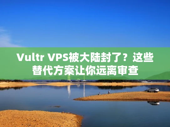 Vultr VPS被大陆封了？这些替代方案让你远离审查