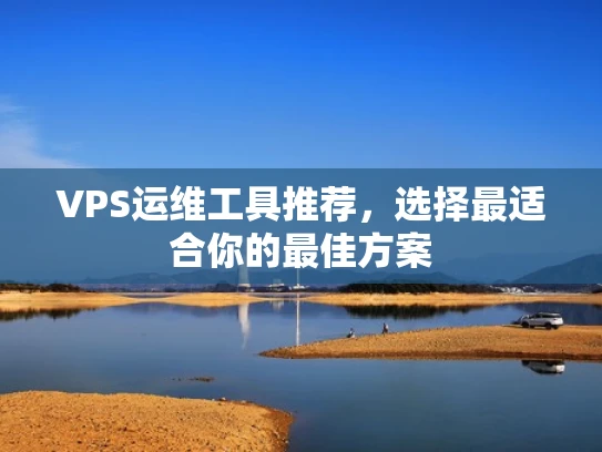 VPS运维工具推荐，选择最适合你的最佳方案