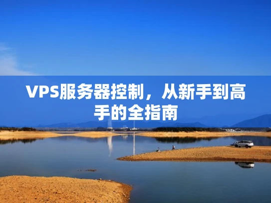VPS服务器控制，从新手到高手的全指南
