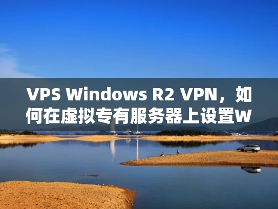 VPS Windows R2 VPN，如何在虚拟专有服务器上设置Windows R2 VPN服务