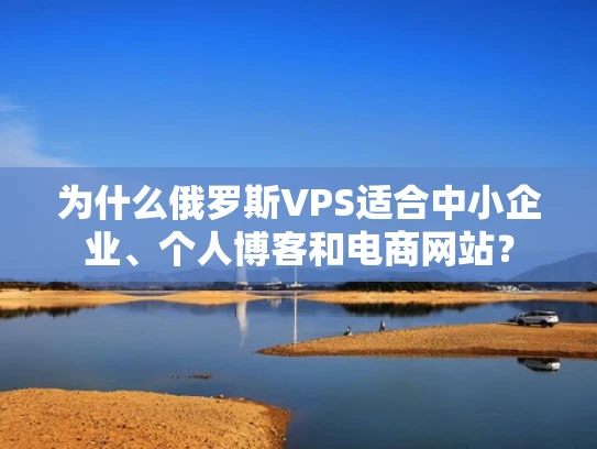 为什么俄罗斯VPS适合中小企业、个人博客和电商网站？