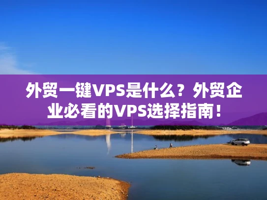 外贸一键VPS是什么？外贸企业必看的VPS选择指南！