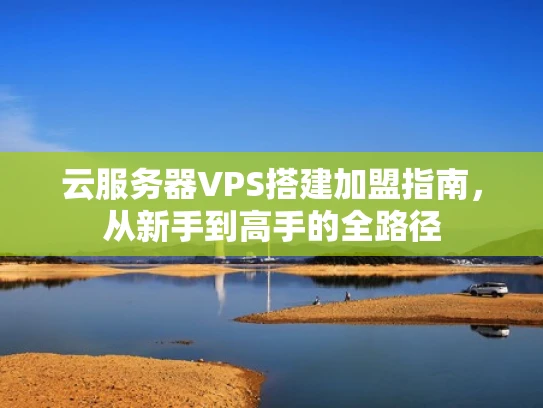 云服务器VPS搭建加盟指南，从新手到高手的全路径