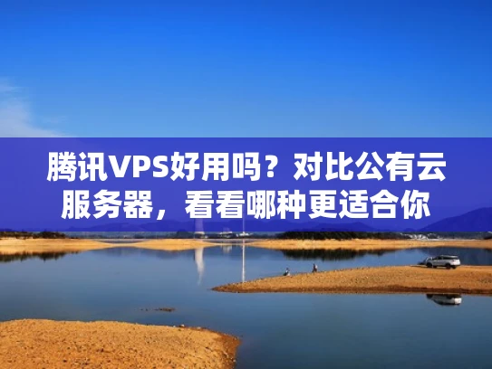 腾讯VPS好用吗？对比公有云服务器，看看哪种更适合你
