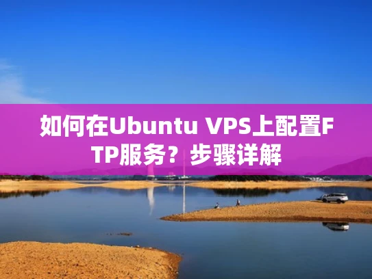 如何在Ubuntu VPS上配置FTP服务？步骤详解