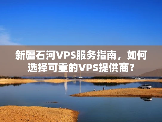 新疆石河VPS服务指南，如何选择可靠的VPS提供商？