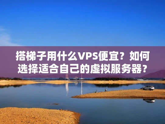 搭梯子用什么VPS便宜？如何选择适合自己的虚拟服务器？