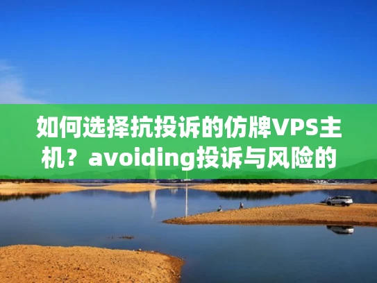 如何选择抗投诉的仿牌VPS主机？avoiding投诉与风险的指南