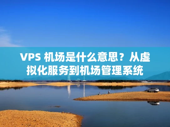 VPS 机场是什么意思？从虚拟化服务到机场管理系统