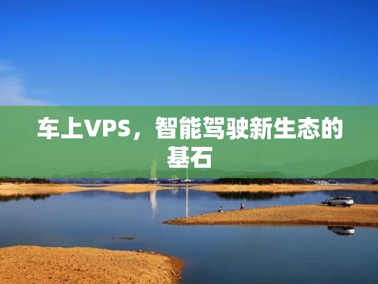 车上VPS，智能驾驶新生态的基石