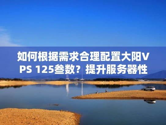 如何根据需求合理配置大阳VPS 125叁数？提升服务器性能与安全的实用指南