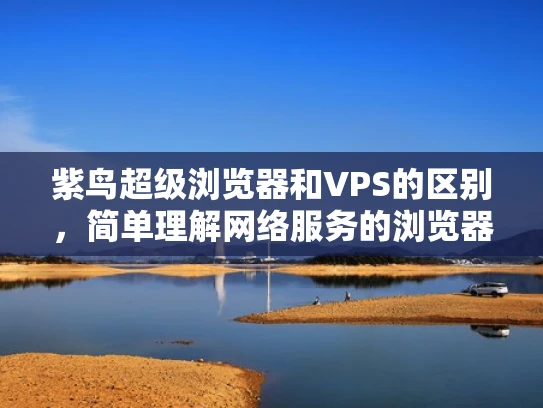 紫鸟超级浏览器和VPS的区别，简单理解网络服务的浏览器与服务器