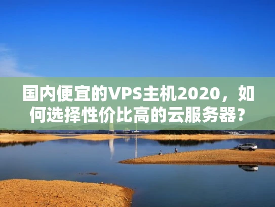 国内便宜的VPS主机2020，如何选择性价比高的云服务器？