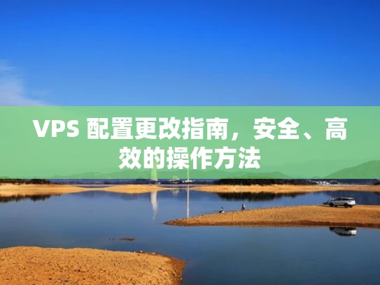 VPS 配置更改指南，安全、高效的操作方法