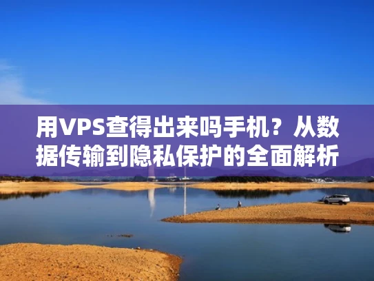 用VPS查得出来吗手机？从数据传输到隐私保护的全面解析