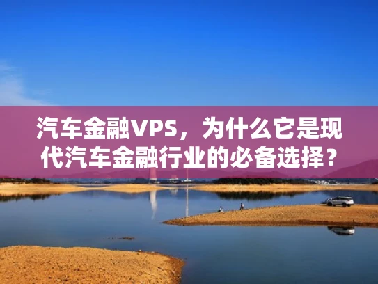 汽车金融VPS，为什么它是现代汽车金融行业的必备选择？