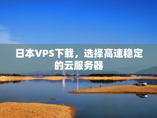 日本VPS下载，选择高速稳定的云服务器
