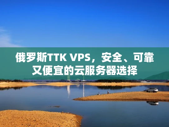 俄罗斯TTK VPS，安全、可靠又便宜的云服务器选择