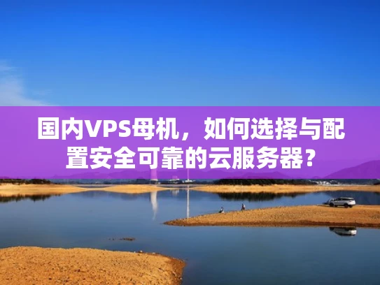 国内VPS母机，如何选择与配置安全可靠的云服务器？