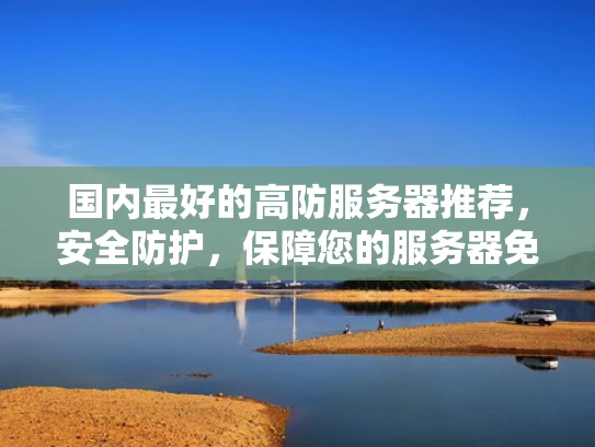 国内最好的高防服务器推荐，安全防护，保障您的服务器免受攻击