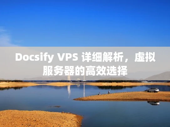 Docsify VPS 详细解析，虚拟服务器的高效选择