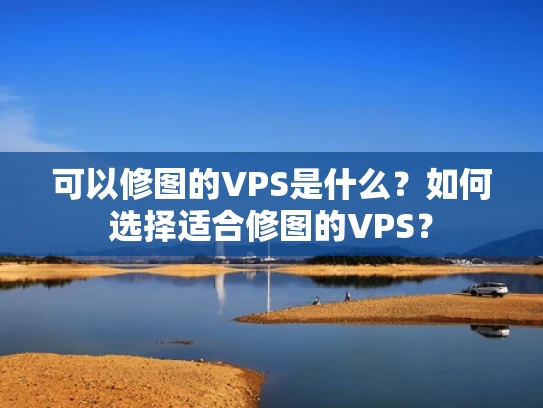 可以修图的VPS是什么？如何选择适合修图的VPS？
