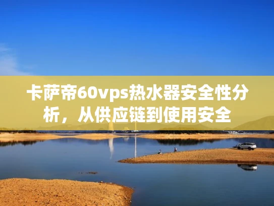 卡萨帝60vps热水器安全性分析，从供应链到使用安全