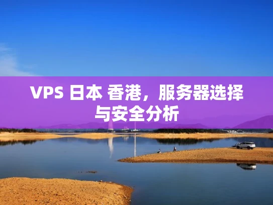 VPS 日本 香港，服务器选择与安全分析