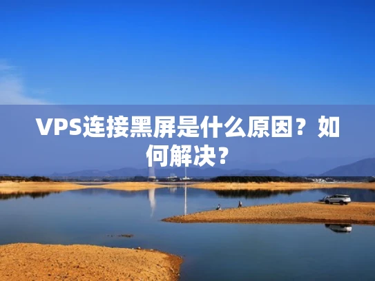 VPS连接黑屏是什么原因？如何解决？
