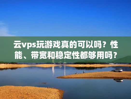 云vps玩游戏真的可以吗？性能、带宽和稳定性都够用吗？