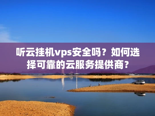 听云挂机vps安全吗？如何选择可靠的云服务提供商？