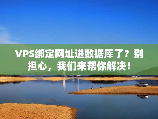 VPS绑定网址进数据库了？别担心，我们来帮你解决！