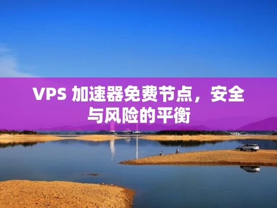 VPS 加速器免费节点，安全与风险的平衡