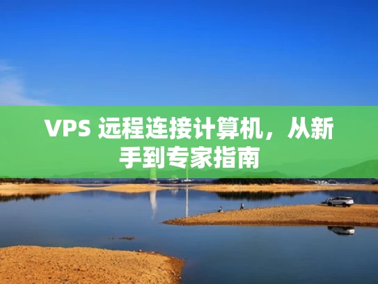 VPS 远程连接计算机，从新手到专家指南
