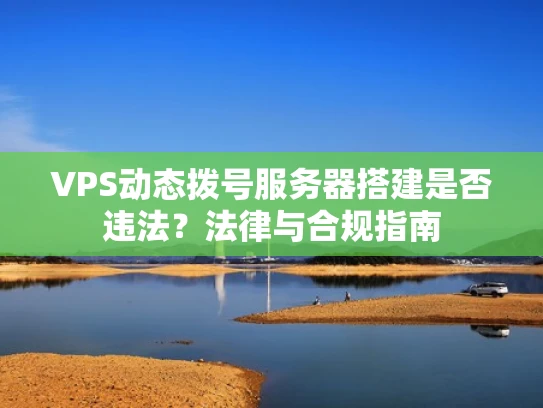 VPS动态拨号服务器搭建是否违法？法律与合规指南