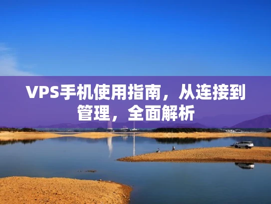 VPS手机使用指南，从连接到管理，全面解析